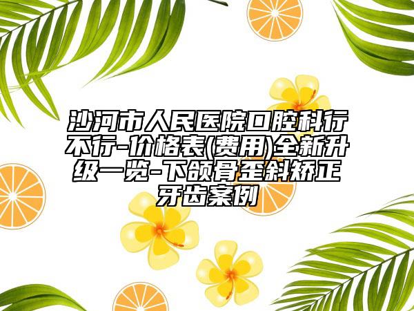 沙河市人民医院口腔科行不行-价格表(费用)全新升级一览-下颌骨歪斜矫正牙齿案例
