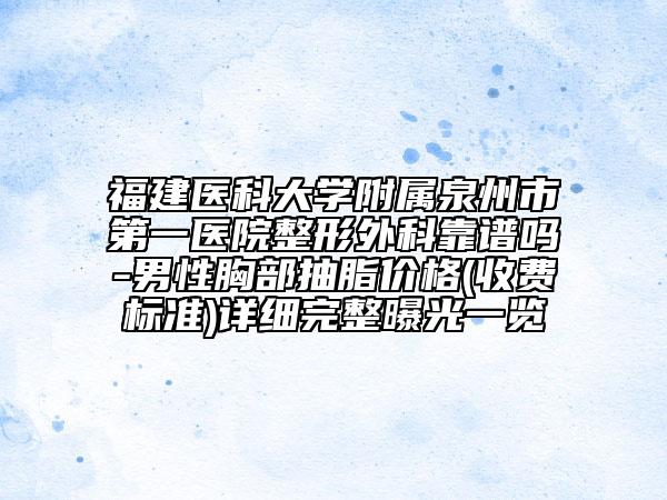 福建医科大学附属泉州市第一医院整形外科靠谱吗-男性胸部抽脂价格(收费标准)详细完整曝光一览