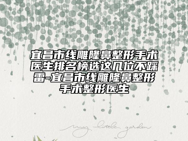 宜昌市线雕隆鼻整形手术医生排名榜选这几位不踩雷-宜昌市线雕隆鼻整形手术整形医生