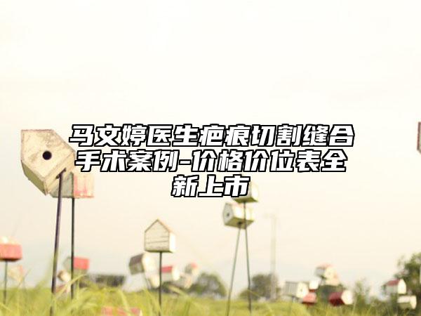 马文婷医生疤痕切割缝合手术案例-价格价位表全新上市