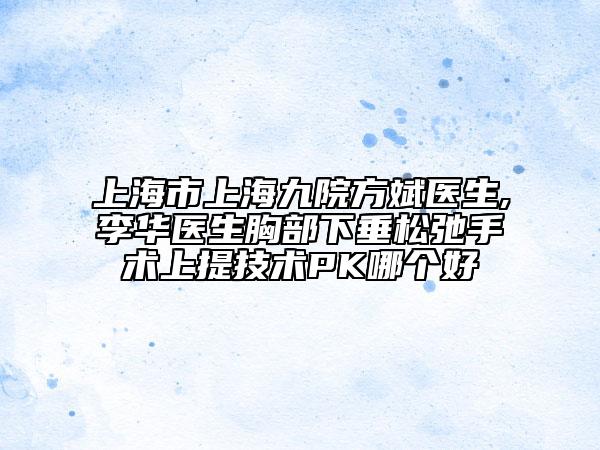 上海市上海九院方斌医生,李华医生胸部下垂松弛手术上提技术PK哪个好
