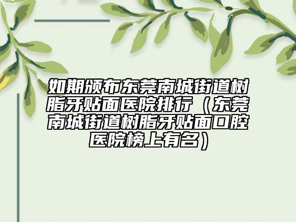 如期颁布东莞南城街道树脂牙贴面医院排行(东莞南城街道树脂牙贴面口腔医院榜上有名)