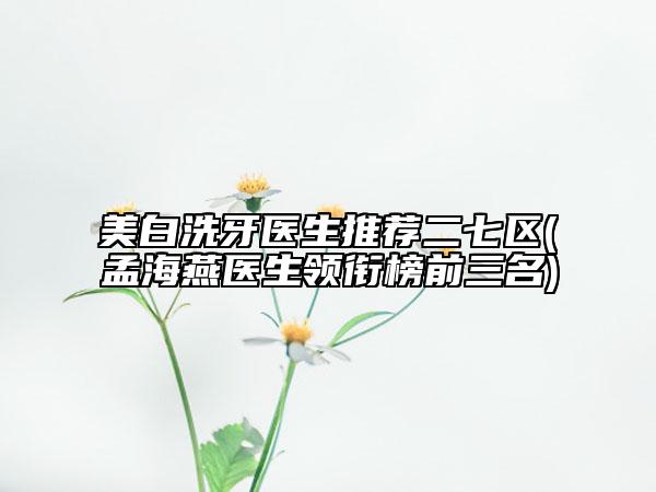 美白洗牙医生推荐二七区(孟海燕医生领衔榜前三名)