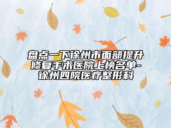 盘点一下徐州市面部提升修复手术医院上榜名单-徐州四院医疗整形科