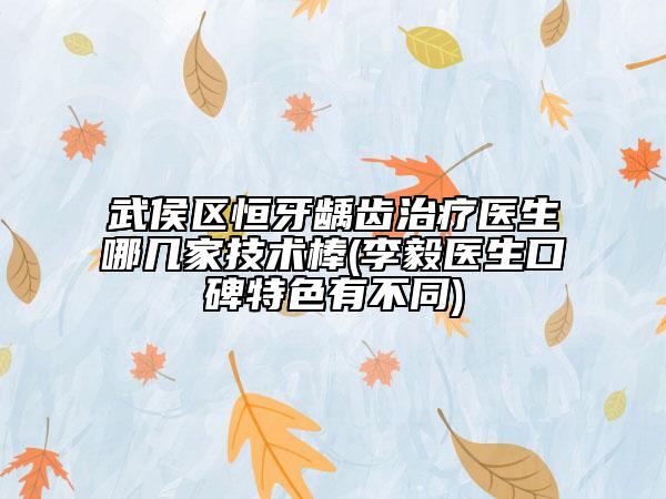 武侯区恒牙龋齿治疗医生哪几家技术棒(李毅医生口碑特色有不同)