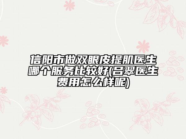 信阳市做双眼皮提肌医生哪个服务比较好(吕翠医生费用怎么样呢)