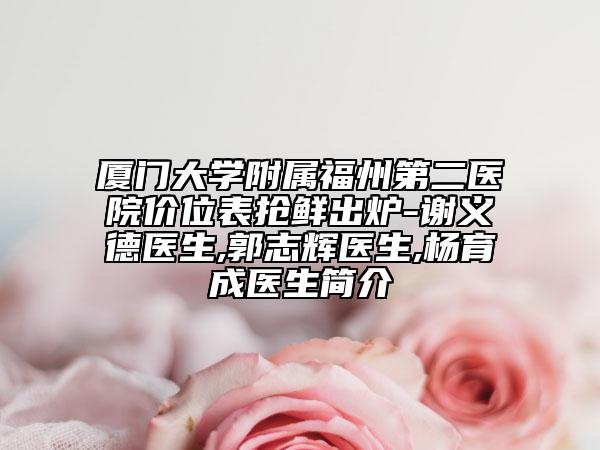 厦门大学附属福州第二医院价位表抢鲜出炉-谢义德医生,郭志辉医生,杨育成医生简介