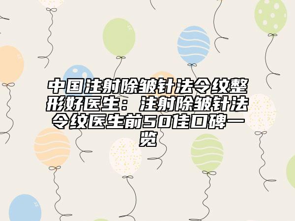 中国注射除皱针法令纹整形好医生：注射除皱针法令纹医生前50佳口碑一览