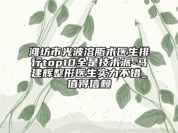 潍坊市光波溶脂术医生排行top10全是技术派-马建辉整形医生实力不错_值得信赖