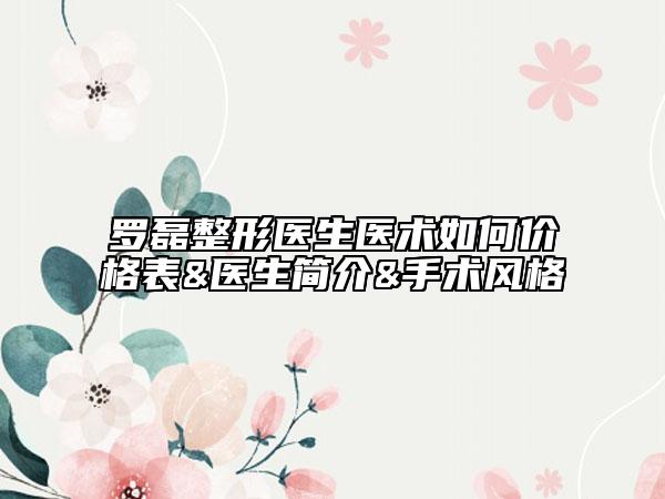 罗磊整形医生医术如何价格表&医生简介&手术风格