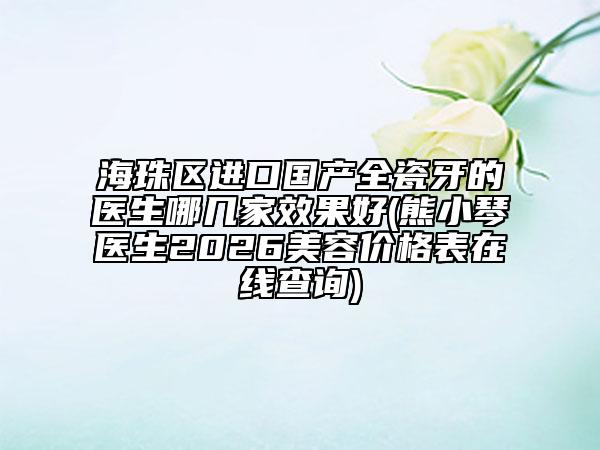 海珠区进口国产全瓷牙的医生哪几家效果好(熊小琴医生2026美容价格表在线查询)