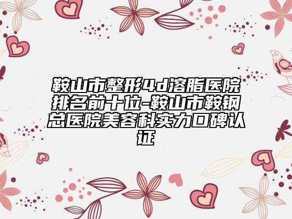 鞍山市整形4d溶脂医院排名前十位-鞍山市鞍钢总医院美容科实力口碑认证