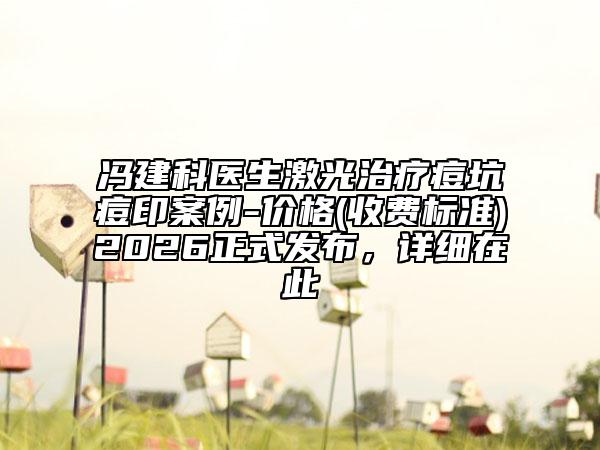 冯建科医生激光治疗痘坑痘印案例-价格(收费标准)2026正式发布，详细在此