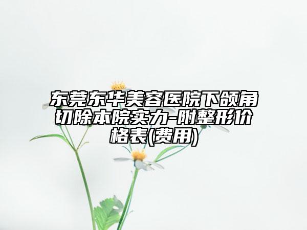 东莞东华美容医院下颌角切除本院实力-附整形价格表(费用)