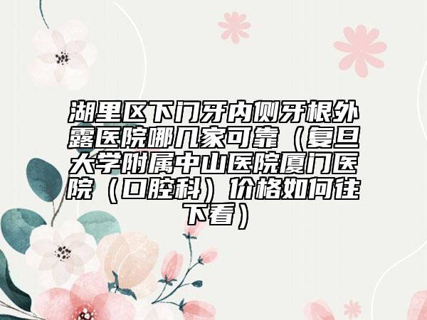湖里区下门牙内侧牙根外露医院哪几家可靠（复旦大学附属中山医院厦门医院（口腔科）价格如何往下看）