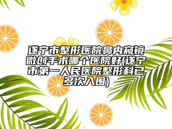 遂宁市整形医院鼻内窥镜微创手术哪个医院好(遂宁市第一人民医院整形科已多次入围)