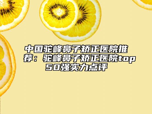 中国驼峰鼻子矫正医院推荐：驼峰鼻子矫正医院top50强实力点评