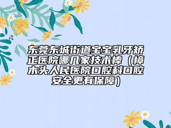 东莞东城街道宝宝乳牙矫正医院哪几家技术棒（樟木头人民医院口腔科口腔安全更有保障）