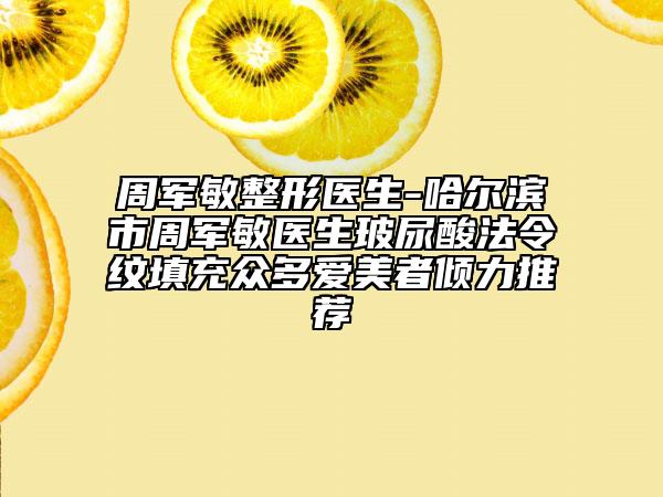 周军敏整形医生-哈尔滨市周军敏医生玻尿酸法令纹填充众多爱美者倾力推荐