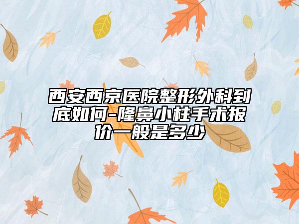 西安西京医院整形外科到底如何-隆鼻小柱手术报价一般是多少