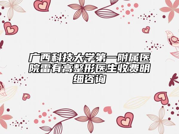 广西科技大学第一附属医院雷有高整形医生收费明细咨询