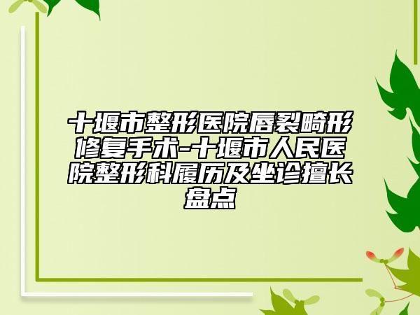 十堰市整形医院唇裂畸形修复手术-十堰市人民医院整形科履历及坐诊擅长盘点
