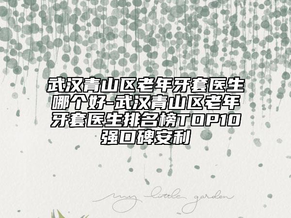 武汉青山区老年牙套医生哪个好-武汉青山区老年牙套医生排名榜TOP10强口碑安利