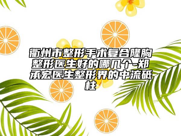 衢州市整形手术复合隆胸整形医生好的哪几个-郑承宏医生整形界的中流砥柱