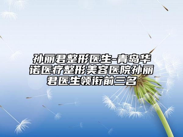 孙丽君整形医生-青岛华诺医疗整形美容医院孙丽君医生领衔前三名