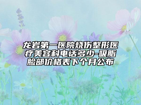 龙岩第一医院烧伤整形医疗美容科电话多少-吸脂脸部价格表下个月公布