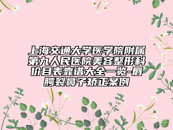 上海交通大学医学院附属第九人民医院美容整形科价目表靠谱大全一览-唇腭裂鼻子矫正案例