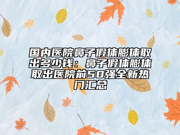 国内医院鼻子假体膨体取出多少钱：鼻子假体膨体取出医院前50强全新热门汇总