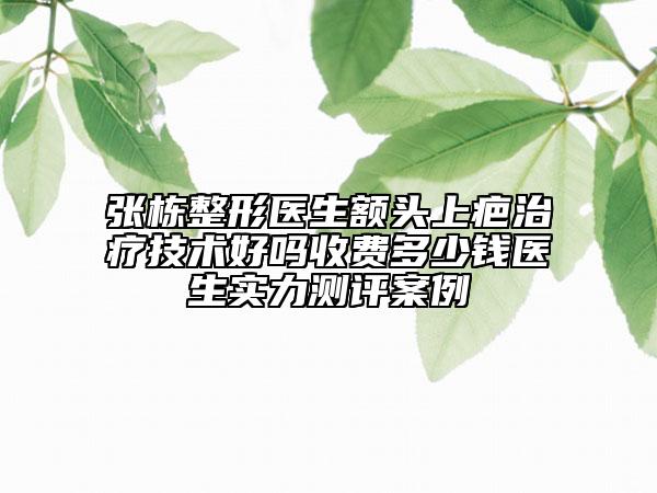 张栋整形医生额头上疤治疗技术好吗收费多少钱医生实力测评案例