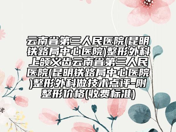 云南省第三人民医院(昆明铁路局中心医院)整形外科上颌义齿云南省第三人民医院(昆明铁路局中心医院)整形外科做技术点评-附整形价格(收费标准)