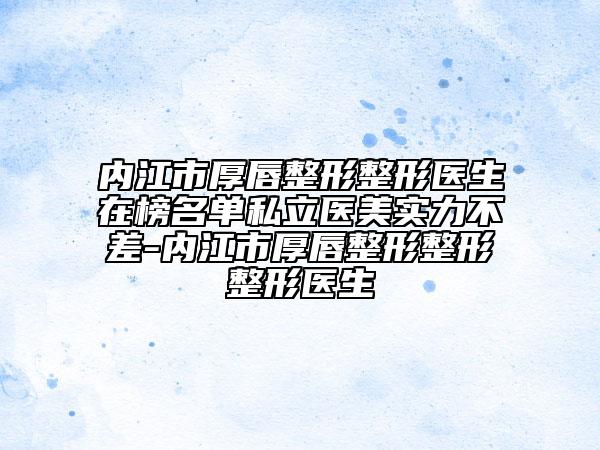内江市厚唇整形整形医生在榜名单私立医美实力不差-内江市厚唇整形整形整形医生