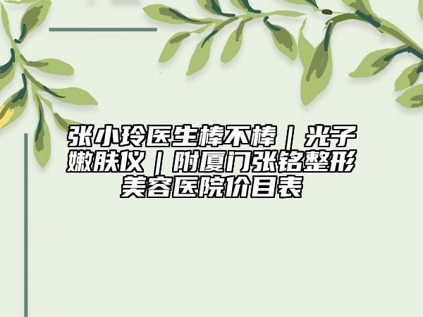张小玲医生棒不棒｜光子嫩肤仪｜附厦门张铭整形美容医院价目表