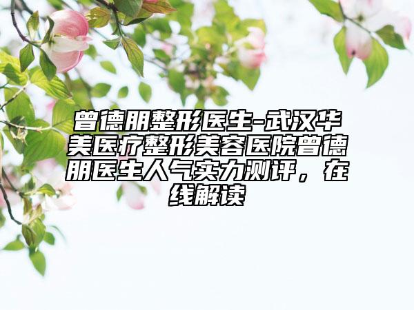 曾德朋整形医生-武汉华美医疗整形美容医院曾德朋医生人气实力测评，在线解读