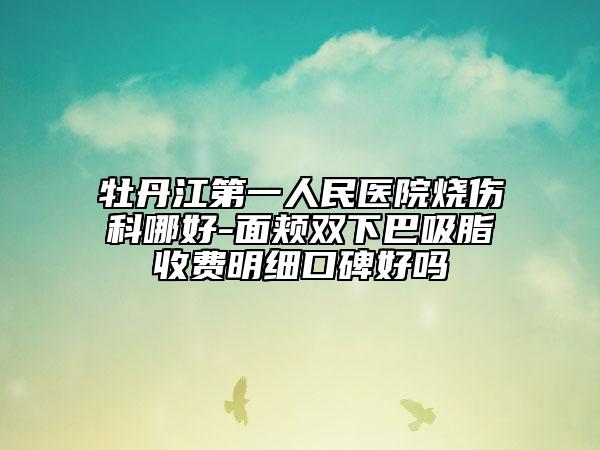 牡丹江第一人民医院烧伤科哪好-面颊双下巴吸脂收费明细口碑好吗