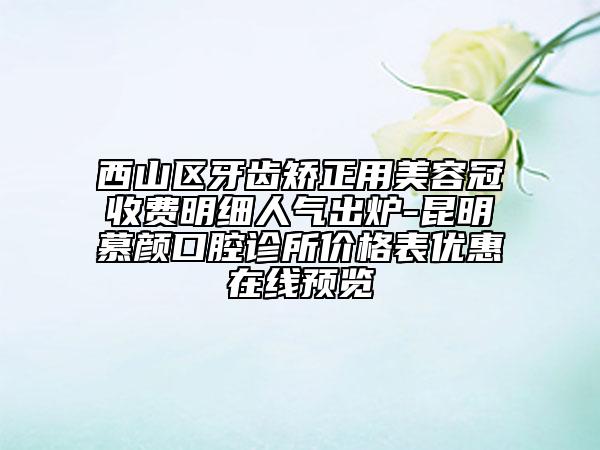 西山区牙齿矫正用美容冠收费明细人气出炉-昆明慕颜口腔诊所价格表优惠在线预览