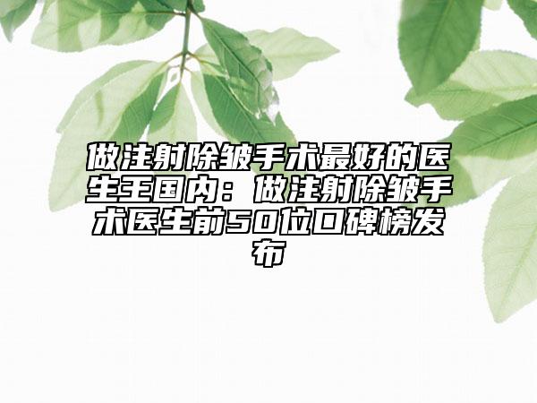 做注射除皱手术最好的医生王国内：做注射除皱手术医生前50位口碑榜发布