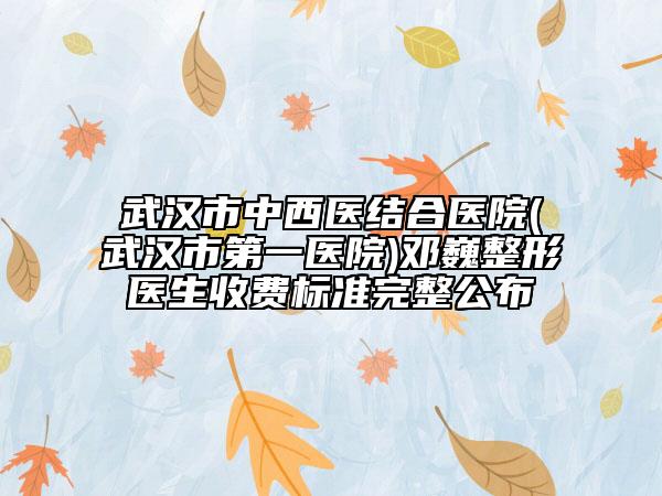 武汉市中西医结合医院(武汉市第一医院)邓巍整形医生收费标准完整公布