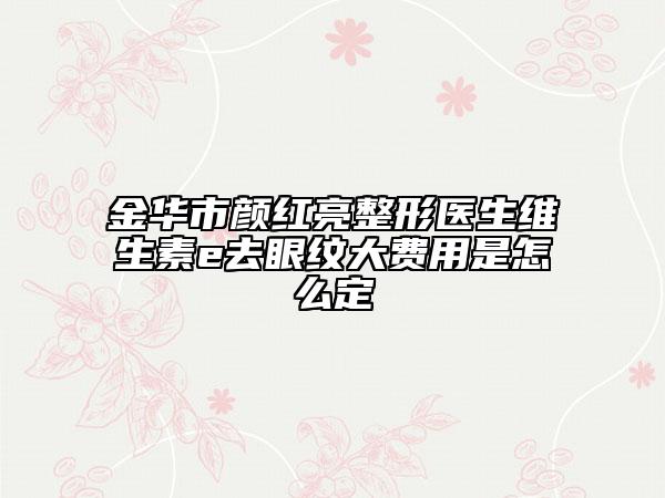 金华市颜红亮整形医生维生素e去眼纹大费用是怎么定