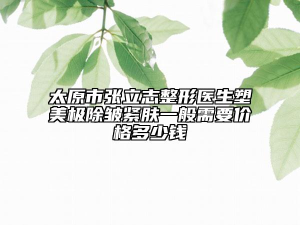 太原市张立志整形医生塑美极除皱紧肤一般需要价格多少钱