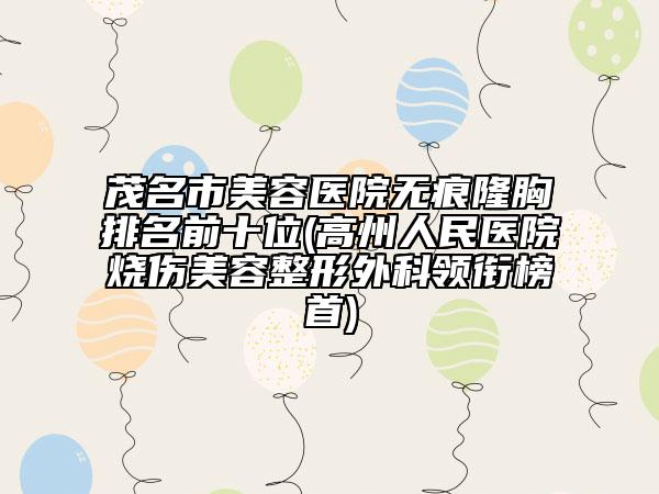 茂名市美容医院无痕隆胸排名前十位(高州人民医院烧伤美容整形外科领衔榜首)