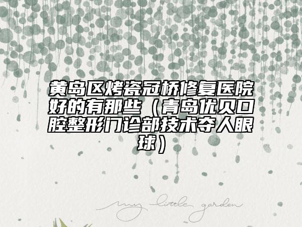 黄岛区烤瓷冠桥修复医院好的有那些（青岛优贝口腔整形门诊部技术夺人眼球）
