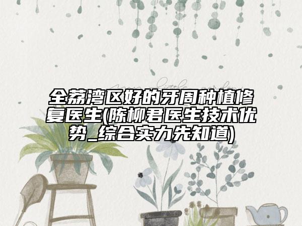 全荔湾区好的牙周种植修复医生(陈柳君医生技术优势_综合实力先知道)