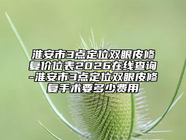 淮安市3点定位双眼皮修复价位表2026在线查询-淮安市3点定位双眼皮修复手术要多少费用