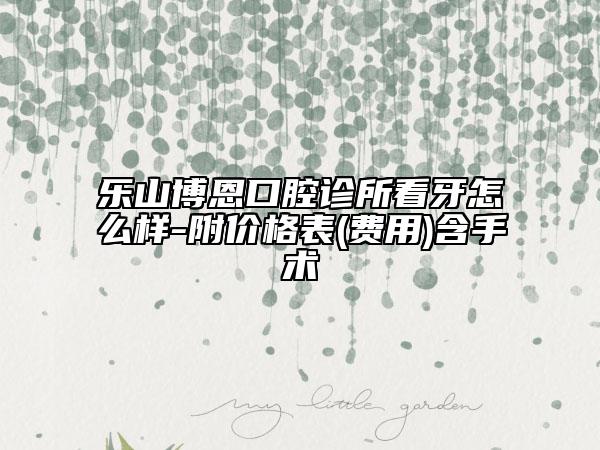 乐山博恩口腔诊所看牙怎么样-附价格表(费用)含手术