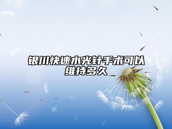 银川快速水光针手术可以维持多久