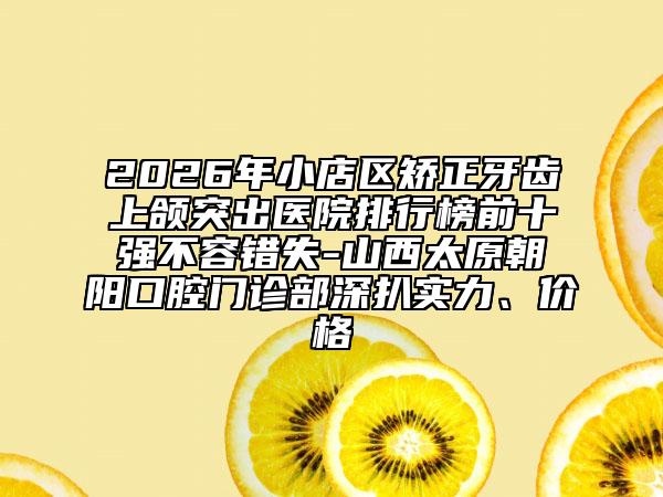 2026年小店区矫正牙齿上颌突出医院排行榜前十强不容错失-山西太原朝阳口腔门诊部深扒实力、价格